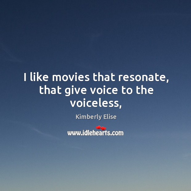 I like movies that resonate, that give voice to the voiceless, 