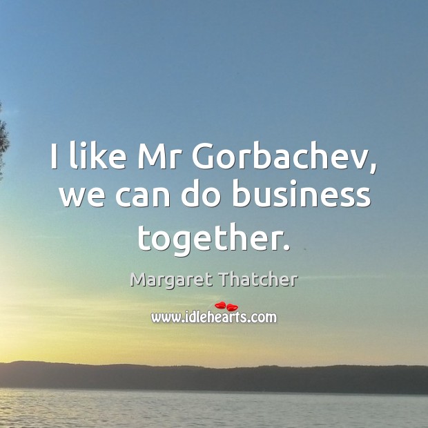 I like Mr Gorbachev, we can do business together. Margaret Thatcher Picture Quote