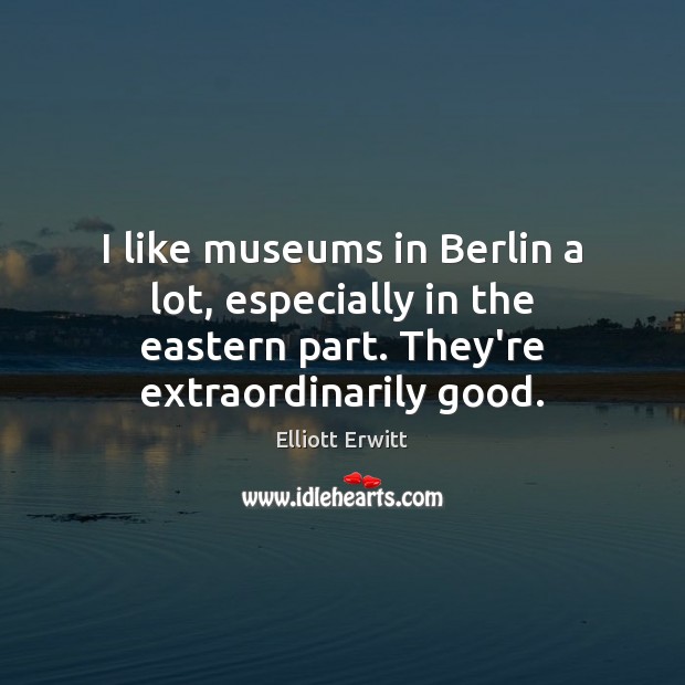 I like museums in Berlin a lot, especially in the eastern part. Elliott Erwitt Picture Quote