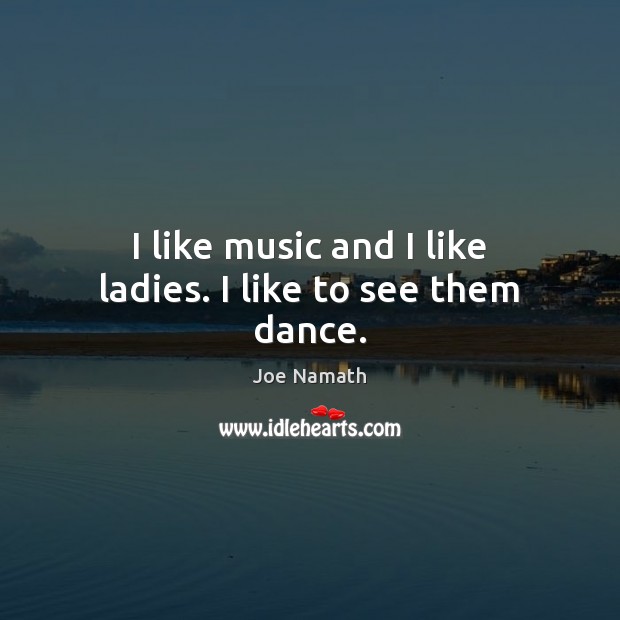 I like music and I like ladies. I like to see them dance. Image