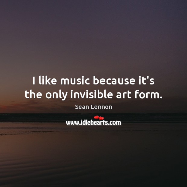 I like music because it’s the only invisible art form. Image