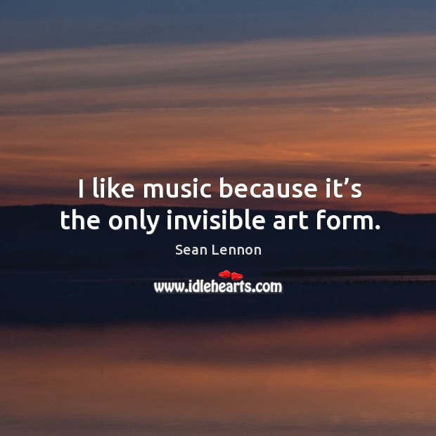 I like music because it’s the only invisible art form. Sean Lennon Picture Quote