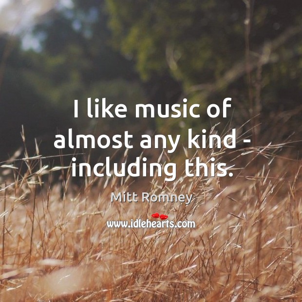 I like music of almost any kind – including this. Mitt Romney Picture Quote