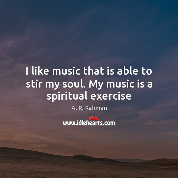 I like music that is able to stir my soul. My music is a spiritual exercise A. R. Rahman Picture Quote