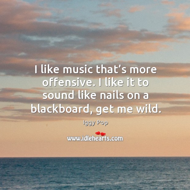 I like music that’s more offensive. I like it to sound like nails on a blackboard, get me wild. Iggy Pop Picture Quote