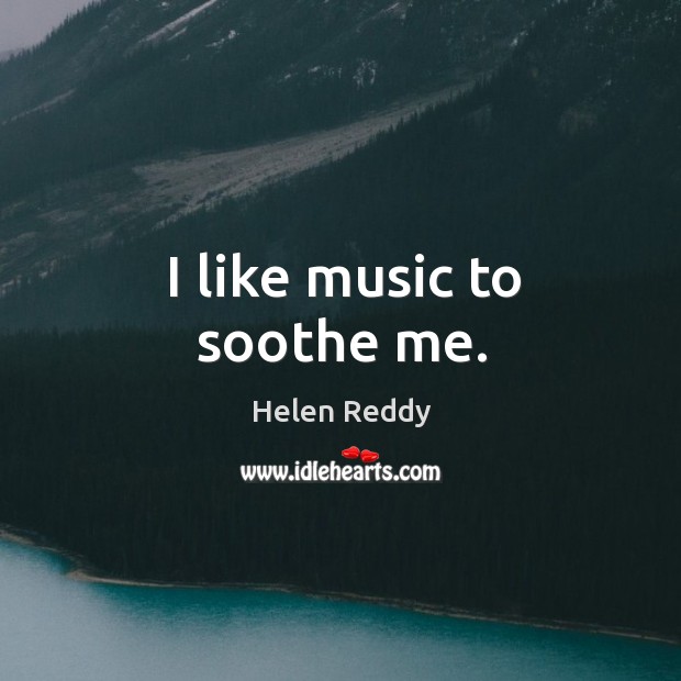 I like music to soothe me. Helen Reddy Picture Quote