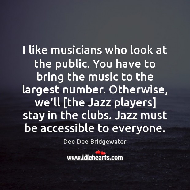I like musicians who look at the public. You have to bring Dee Dee Bridgewater Picture Quote