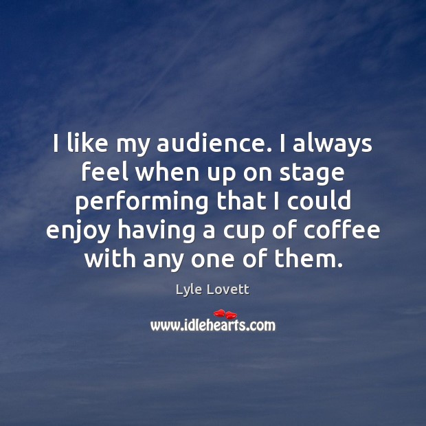 I like my audience. I always feel when up on stage performing Lyle Lovett Picture Quote