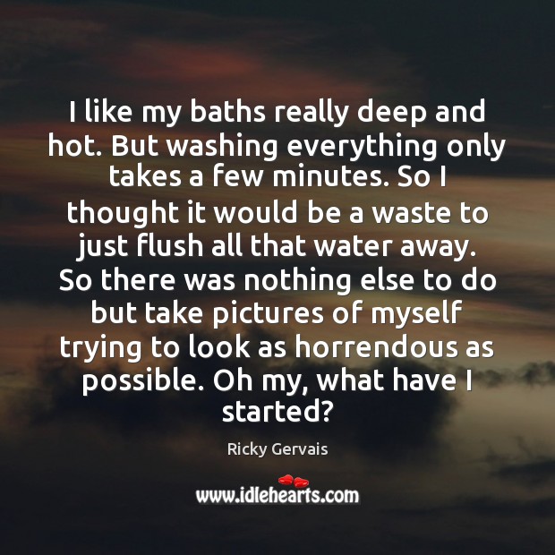 I like my baths really deep and hot. But washing everything only Ricky Gervais Picture Quote