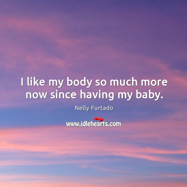 I like my body so much more now since having my baby. Nelly Furtado Picture Quote