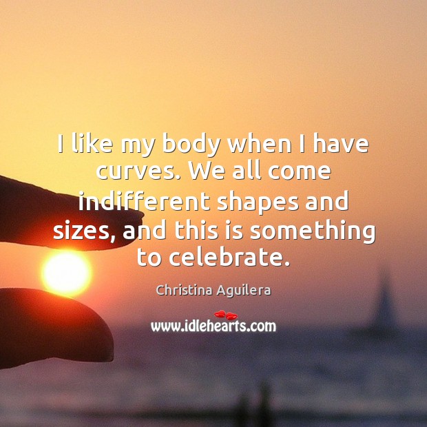 I like my body when I have curves. We all come indifferent Christina Aguilera Picture Quote