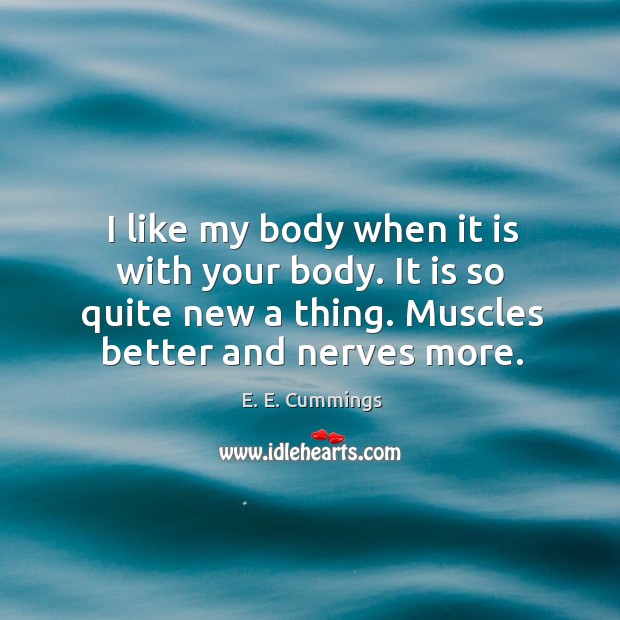 I like my body when it is with your body. It is so quite new a thing. Muscles better and nerves more. 