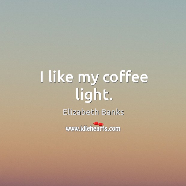 I like my coffee light. Elizabeth Banks Picture Quote