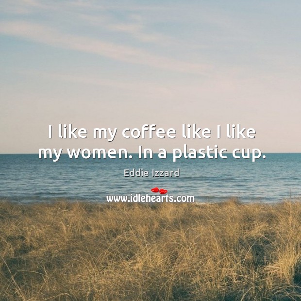 I like my coffee like I like my women. In a plastic cup. Eddie Izzard Picture Quote