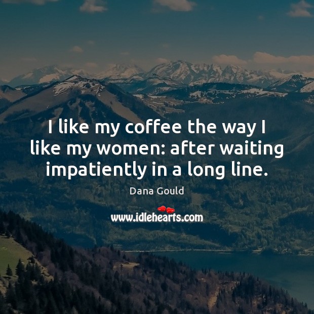 I like my coffee the way I like my women: after waiting impatiently in a long line. Coffee Quotes Image