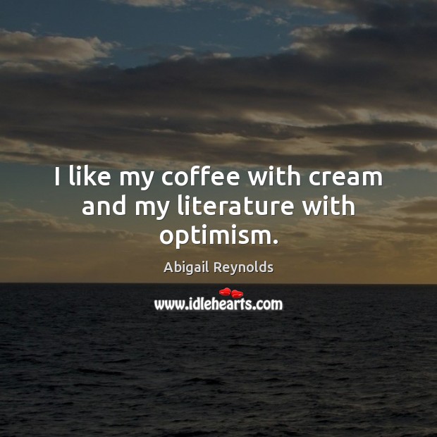 I like my coffee with cream and my literature with optimism. Abigail Reynolds Picture Quote