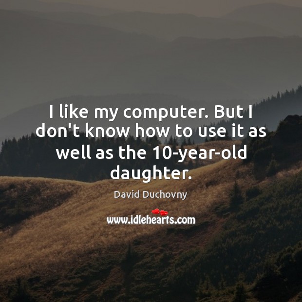 I like my computer. But I don’t know how to use it as well as the 10-year-old daughter. David Duchovny Picture Quote
