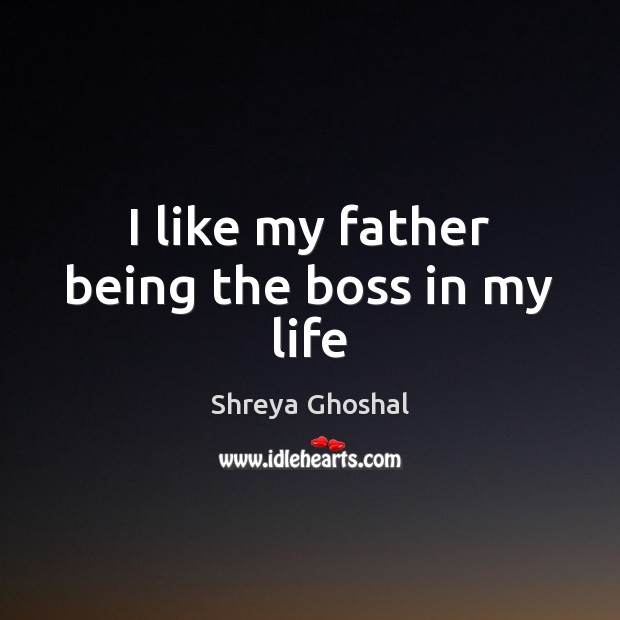 I like my father being the boss in my life Shreya Ghoshal Picture Quote