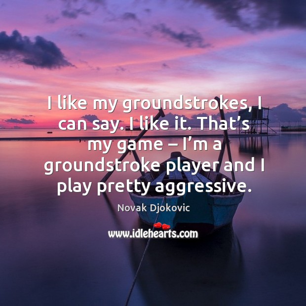 I like my groundstrokes, I can say. I like it. That’s my game – I’m a groundstroke player and I play pretty aggressive. Image