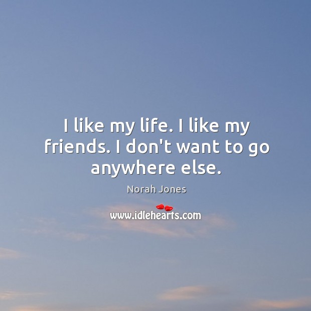 I like my life. I like my friends. I don’t want to go anywhere else. Norah Jones Picture Quote