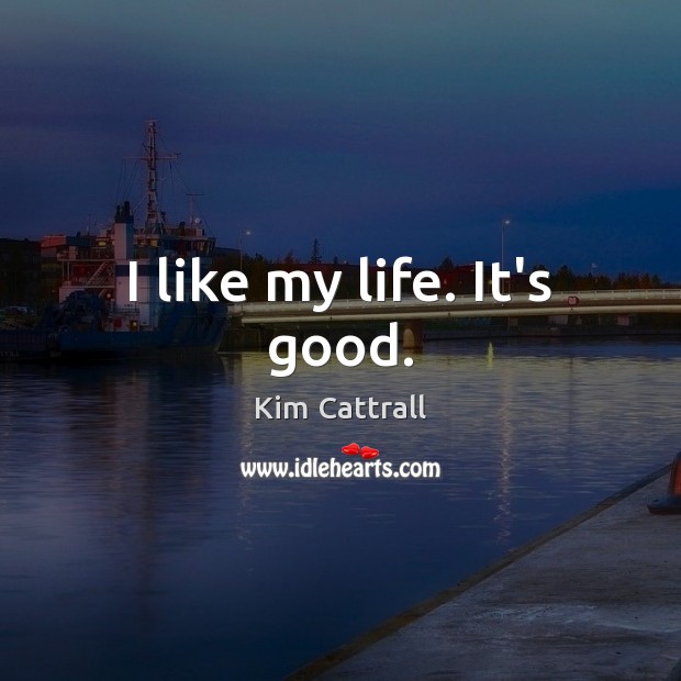 I like my life. It’s good. Kim Cattrall Picture Quote