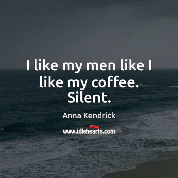 I like my men like I like my coffee. Silent. Anna Kendrick Picture Quote