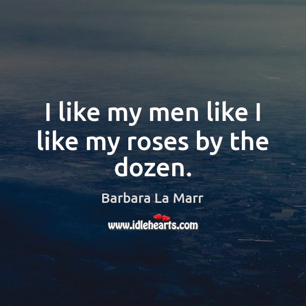 I like my men like I like my roses by the dozen. Barbara La Marr Picture Quote