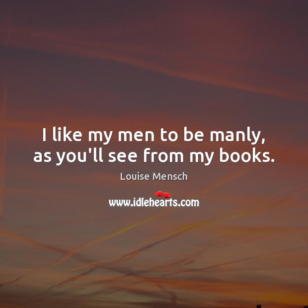 I like my men to be manly, as you’ll see from my books. Louise Mensch Picture Quote