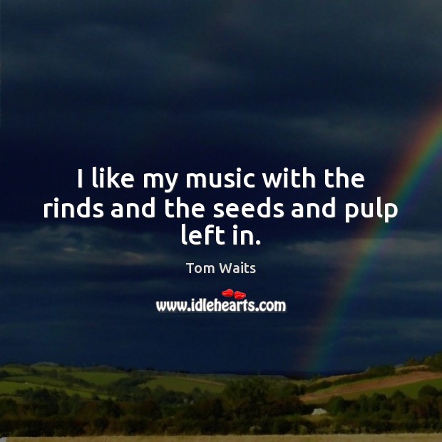I like my music with the rinds and the seeds and pulp left in. Image