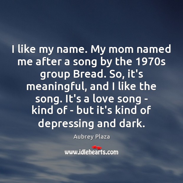 I like my name. My mom named me after a song by Image
