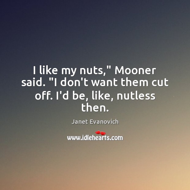 I like my nuts,” Mooner said. “I don’t want them cut off. I’d be, like, nutless then. Janet Evanovich Picture Quote