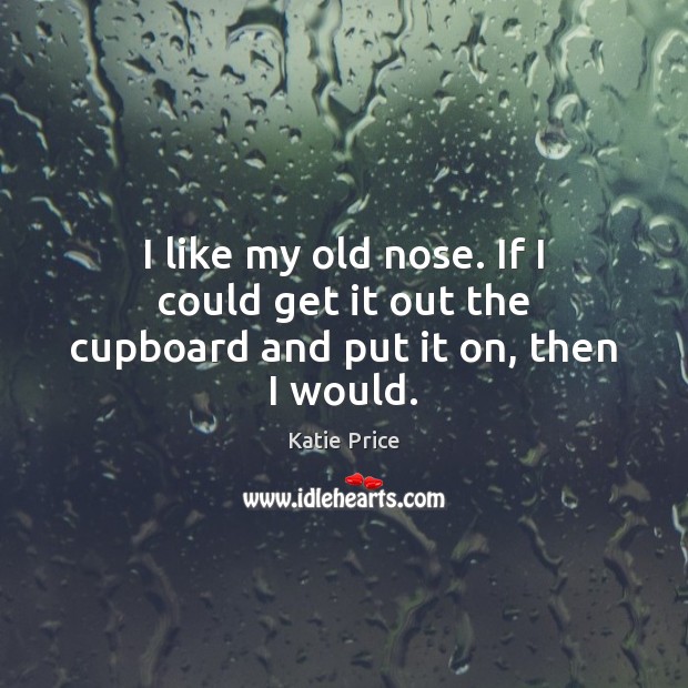 I like my old nose. If I could get it out the cupboard and put it on, then I would. Image