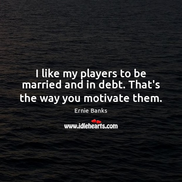 I like my players to be married and in debt. That’s the way you motivate them. Ernie Banks Picture Quote