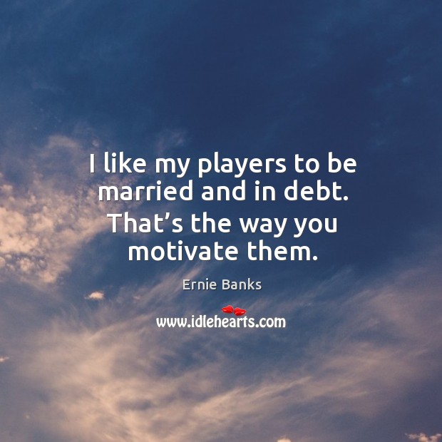 I like my players to be married and in debt. That’s the way you motivate them. Ernie Banks Picture Quote