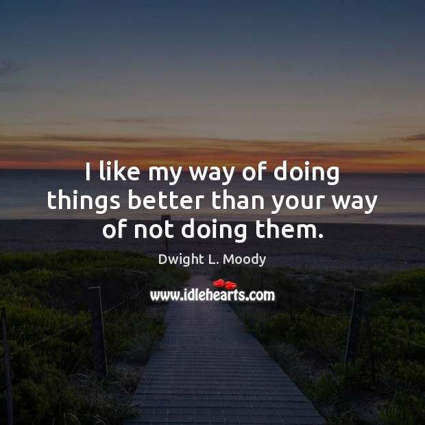 I like my way of doing things better than your way of not doing them. Dwight L. Moody Picture Quote