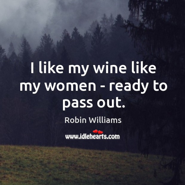 I like my wine like my women – ready to pass out. Robin Williams Picture Quote