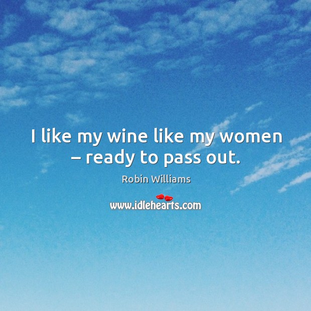 I like my wine like my women – ready to pass out. Robin Williams Picture Quote