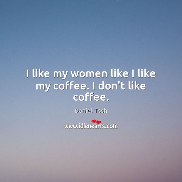 I like my women like I like my coffee. I don’t like coffee. Daniel Tosh Picture Quote