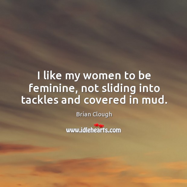 I like my women to be feminine, not sliding into tackles and covered in mud. Brian Clough Picture Quote