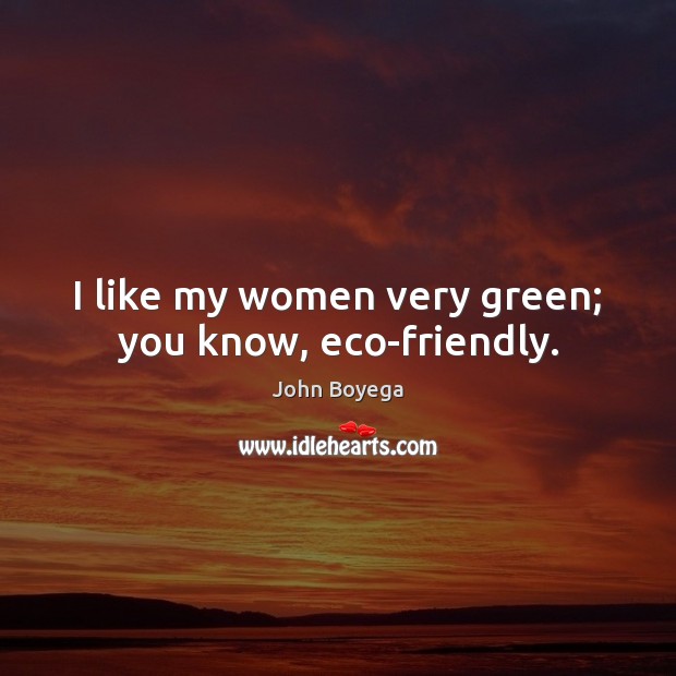 I like my women very green; you know, eco-friendly. John Boyega Picture Quote