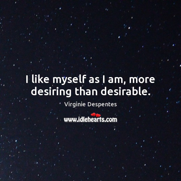 I like myself as I am, more desiring than desirable. Virginie Despentes Picture Quote