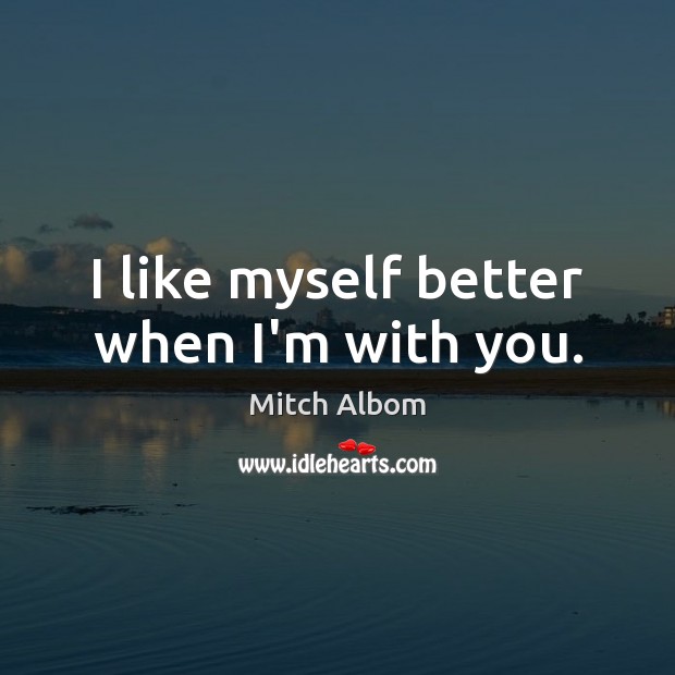I like myself better when I’m with you. Mitch Albom Picture Quote