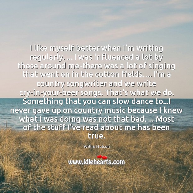 I like myself better when I’m writing regularly. … I was influenced a Willie Nelson Picture Quote