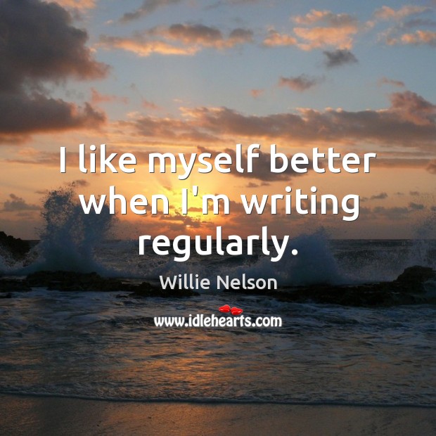 I like myself better when I’m writing regularly. Willie Nelson Picture Quote