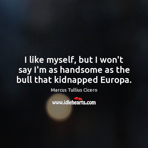 I like myself, but I won’t say I’m as handsome as the bull that kidnapped Europa. Marcus Tullius Cicero Picture Quote