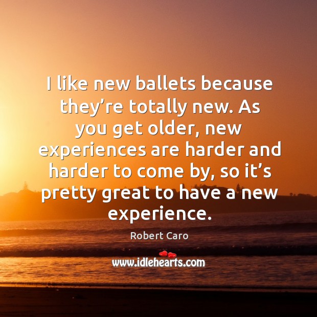 I like new ballets because they’re totally new. As you get older, new experiences are Robert Caro Picture Quote