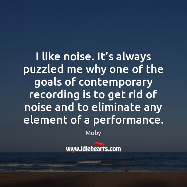I like noise. It’s always puzzled me why one of the goals Moby Picture Quote