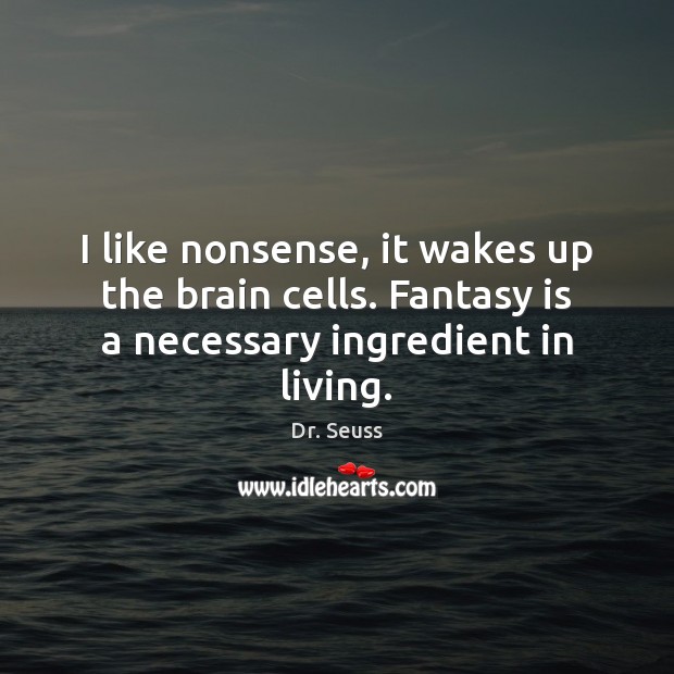 I like nonsense, it wakes up the brain cells. Fantasy is a necessary ingredient in living. Dr. Seuss Picture Quote
