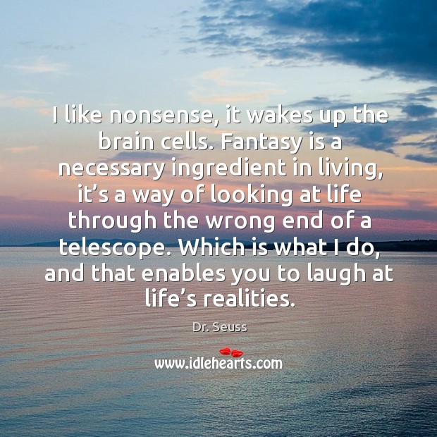 I like nonsense, it wakes up the brain cells. Fantasy is a necessary ingredient Image