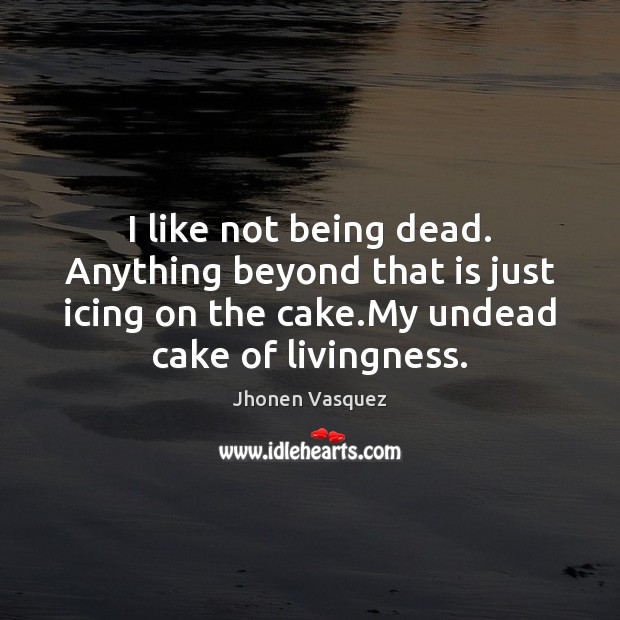 I like not being dead. Anything beyond that is just icing on Jhonen Vasquez Picture Quote